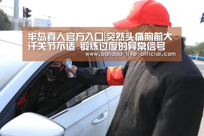 半岛真人官方入口|突然头痛胸前大汗关节不适 锻炼过度的异常信号(图3) 半岛真人官网