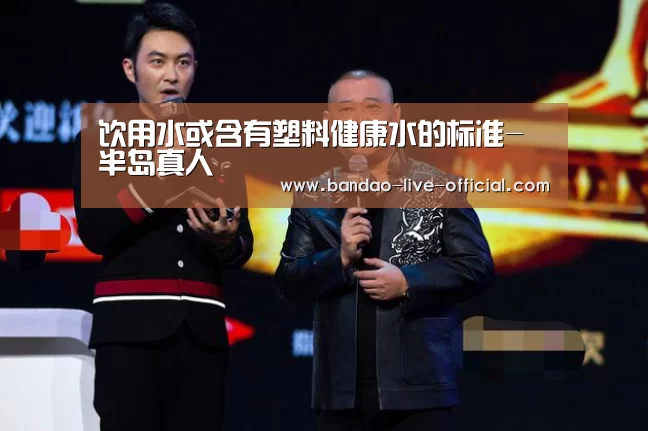 饮用水或含有塑料健康水的标准-半岛真人(图1) 半岛真人APP下载