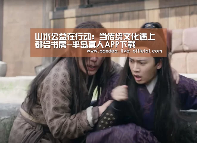 山水公益在行动:当传统文化遇上都会书房-半岛真人APP下载(图1) 半岛真人