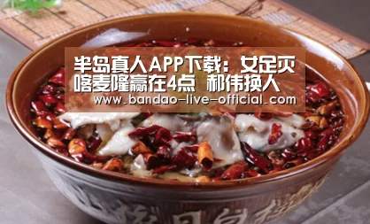 半岛真人APP下载:女足灭喀麦隆赢在4点 郝伟换人现神来之笔(图1) 半岛真人