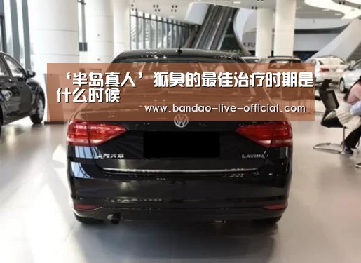 ‘半岛真人’狐臭的最佳治疗时期是什么时候(图1) 半岛真人官网