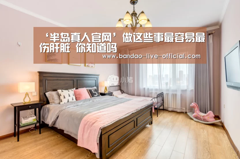 ‘半岛真人官网’做这些事最容易最伤肝脏 你知道吗(图3) 半岛真人APP下载
