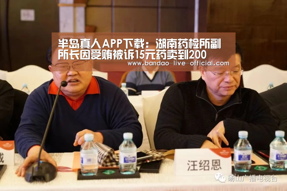 半岛真人APP下载:湖南药检所副所长因受贿被诉15元药卖到200(图3) 半岛真人官方入口