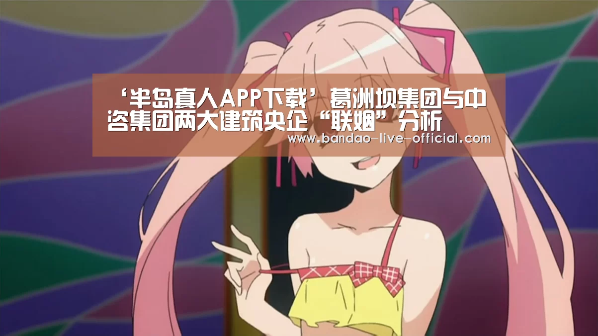 ‘半岛真人APP下载’葛洲坝集团与中咨集团两大建筑央企“联姻”分析(图2) 半岛真人官方入口
