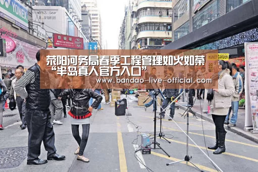 荥阳河务局春季工程管理如火如荼“半岛真人官方入口”(图1) 半岛真人