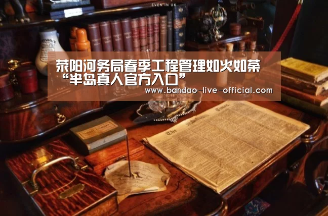 荥阳河务局春季工程管理如火如荼“半岛真人官方入口”(图2) 半岛真人APP下载