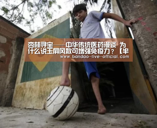 杏林寻宝——中华传统医药漫谈 为什么说玉屏风散可增强免疫力?【半岛真人官方入口】(图1) 半岛真人官网