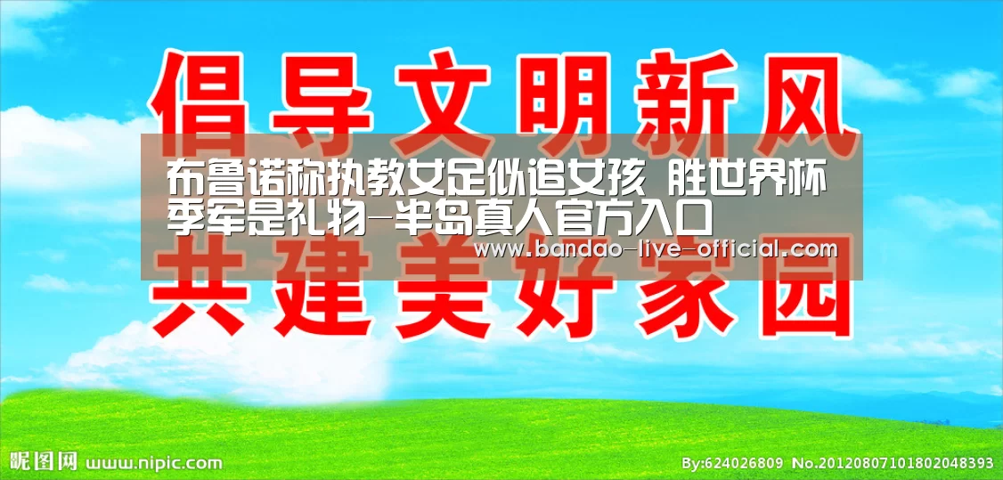 布鲁诺称执教女足似追女孩 胜世界杯季军是礼物-半岛真人官方入口(图1) 半岛真人