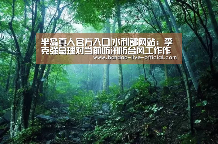 半岛真人官方入口|水利部网站:李克强总理对当前防汛防台风工作作出重要批示陈雷主持会议传达贯彻落实进一步安排部署(图3) 半岛真人官方入口