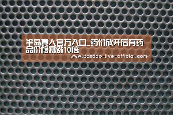 半岛真人官方入口_药价放开后有药品价格暴涨10倍(图3) 半岛真人官网
